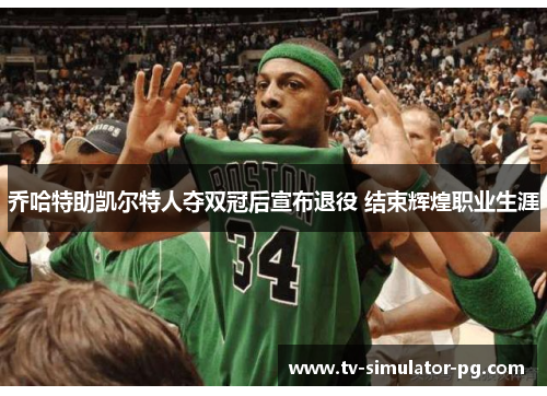 乔哈特助凯尔特人夺双冠后宣布退役 结束辉煌职业生涯