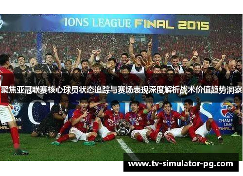 聚焦亚冠联赛核心球员状态追踪与赛场表现深度解析战术价值趋势洞察