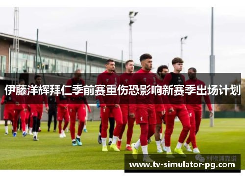 伊藤洋辉拜仁季前赛重伤恐影响新赛季出场计划