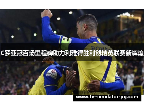 C罗亚冠百场里程碑助力利雅得胜利创精英联赛新辉煌