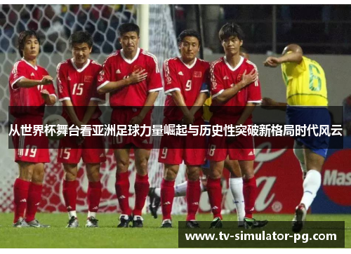 从世界杯舞台看亚洲足球力量崛起与历史性突破新格局时代风云