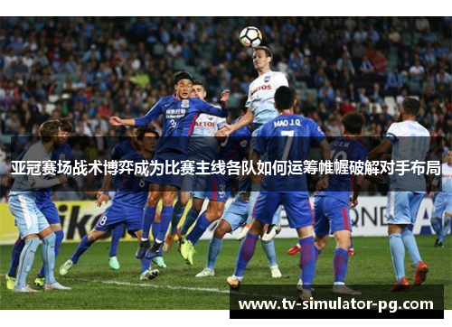 亚冠赛场战术博弈成为比赛主线各队如何运筹帷幄破解对手布局