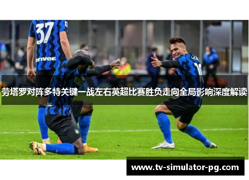 劳塔罗对阵多特关键一战左右英超比赛胜负走向全局影响深度解读
