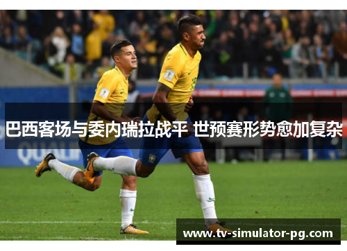 巴西客场与委内瑞拉战平 世预赛形势愈加复杂
