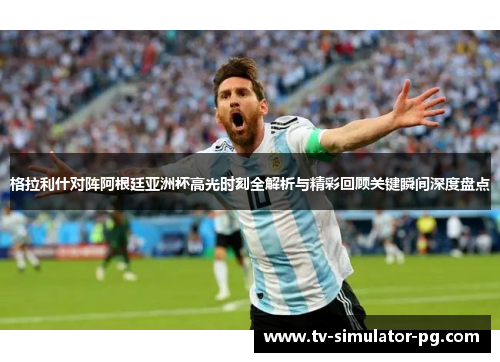 格拉利什对阵阿根廷亚洲杯高光时刻全解析与精彩回顾关键瞬间深度盘点