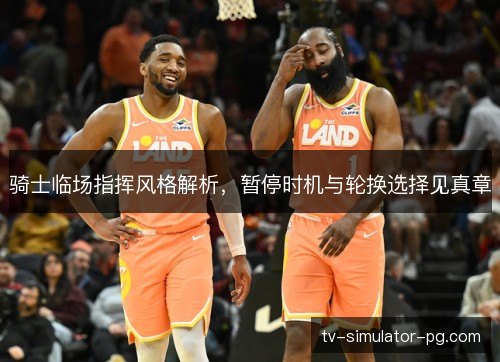 骑士临场指挥风格解析，暂停时机与轮换选择见真章